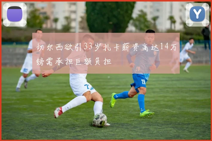 切尔西欲引33岁扎卡薪资高达14万镑需承担巨额负担