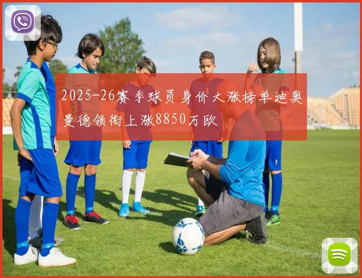 2025-26赛季球员身价大涨榜单迪奥曼德领衔上涨8850万欧