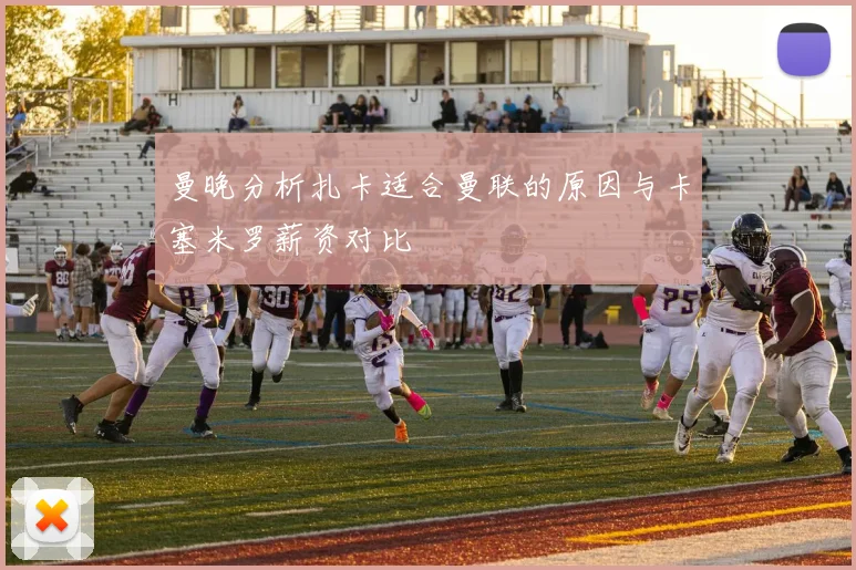 曼晚分析扎卡适合曼联的原因与卡塞米罗薪资对比