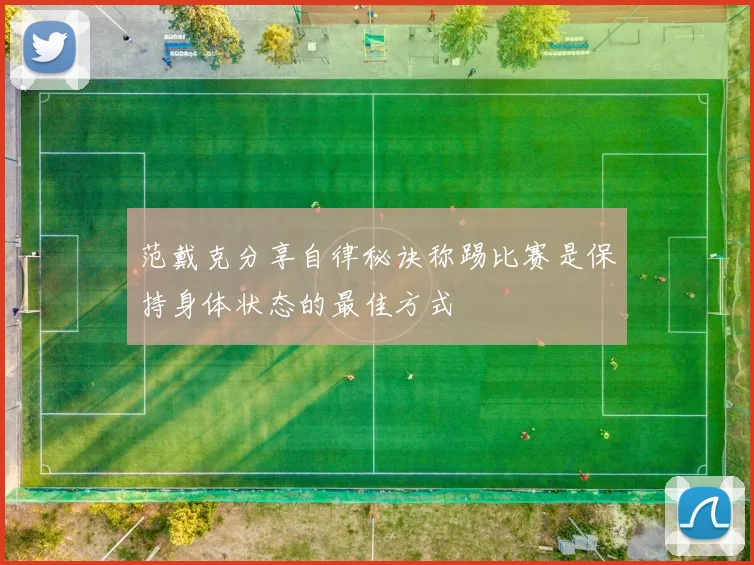 范戴克分享自律秘诀称踢比赛是保持身体状态的最佳方式