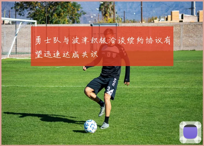 勇士队与波津积极洽谈续约协议有望迅速达成共识