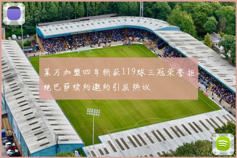 莱万加盟四年斩获119球三冠荣誉拒绝巴萨续约邀约引发热议