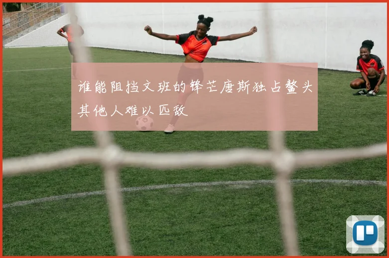 谁能阻挡文班的锋芒唐斯独占鳌头其他人难以匹敌