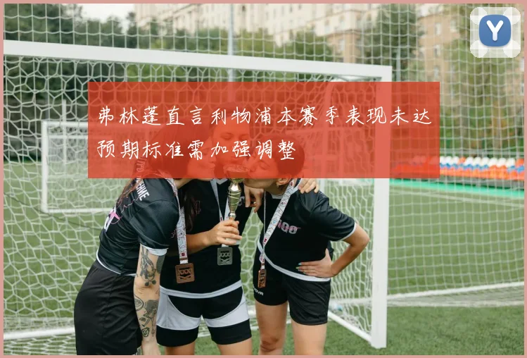 弗林蓬直言利物浦本赛季表现未达预期标准需加强调整