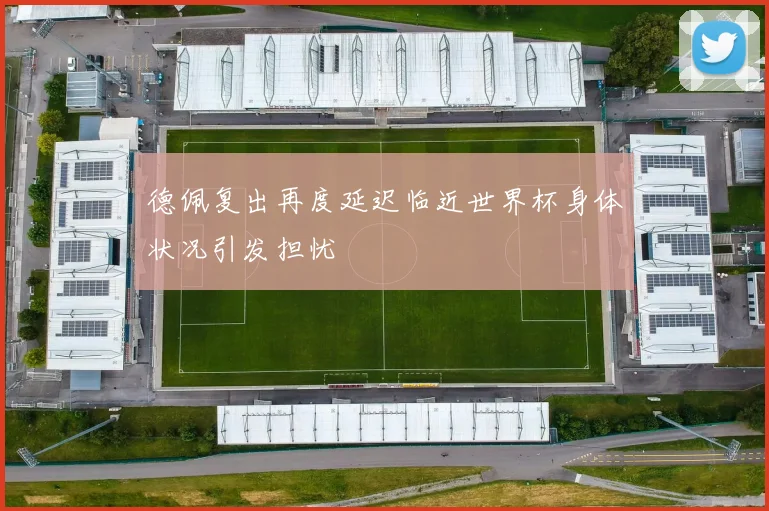 德佩复出再度延迟临近世界杯身体状况引发担忧