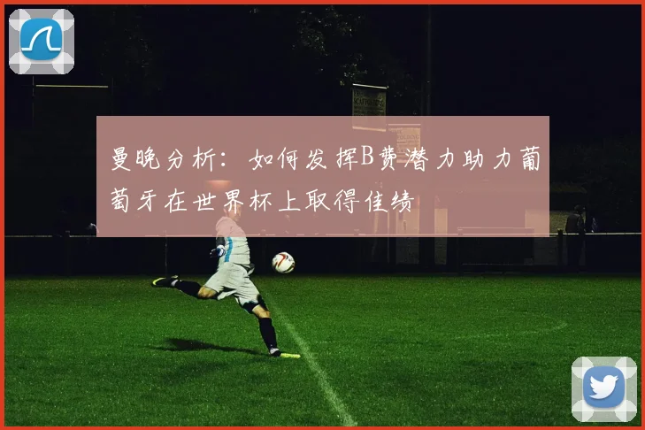 曼晚分析：如何发挥B费潜力助力葡萄牙在世界杯上取得佳绩
