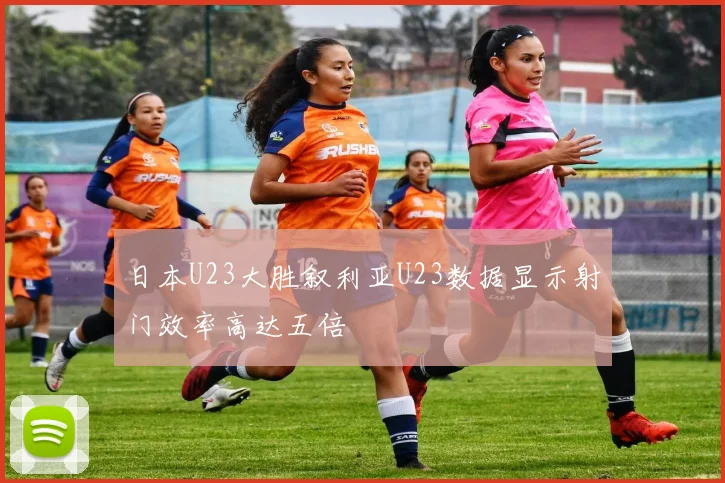 日本U23大胜叙利亚U23数据显示射门效率高达五倍