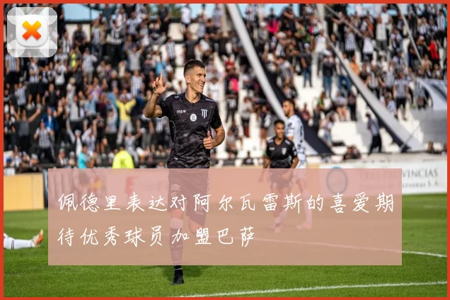 佩德里表达对阿尔瓦雷斯的喜爱期待优秀球员加盟巴萨