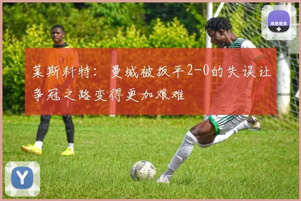 莱斯科特：曼城被扳平2-0的失误让争冠之路变得更加艰难
