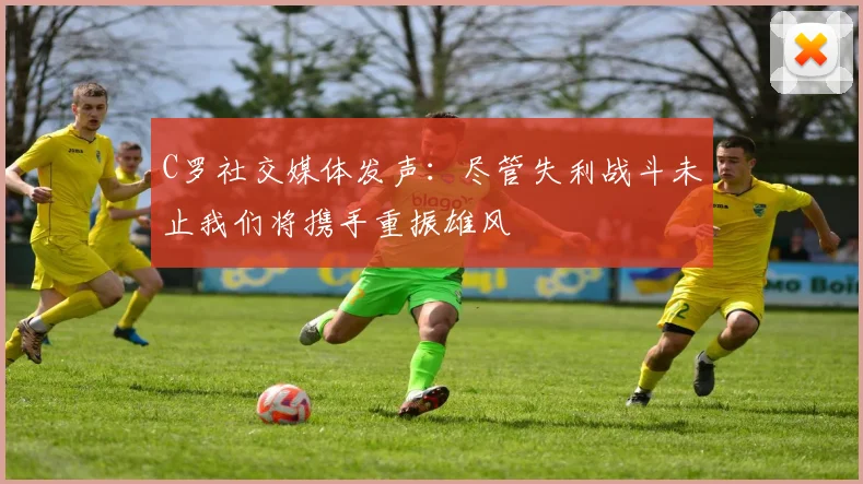 C罗社交媒体发声：尽管失利战斗未止我们将携手重振雄风