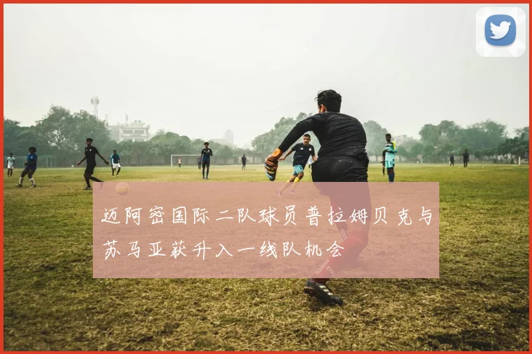 迈阿密国际二队球员普拉姆贝克与苏马亚获升入一线队机会