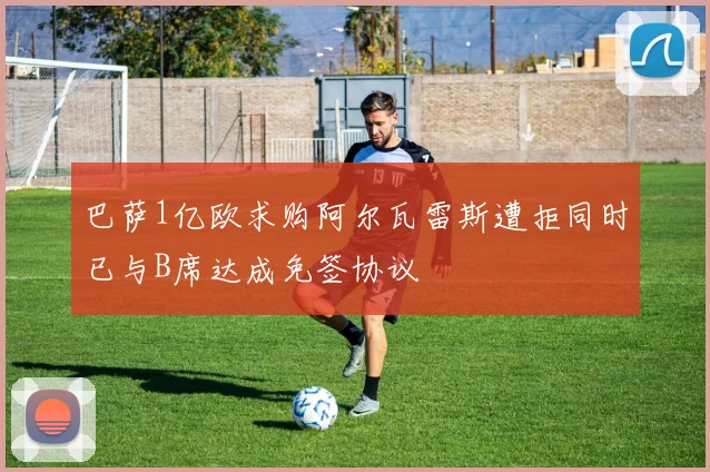 巴萨1亿欧求购阿尔瓦雷斯遭拒同时已与B席达成免签协议