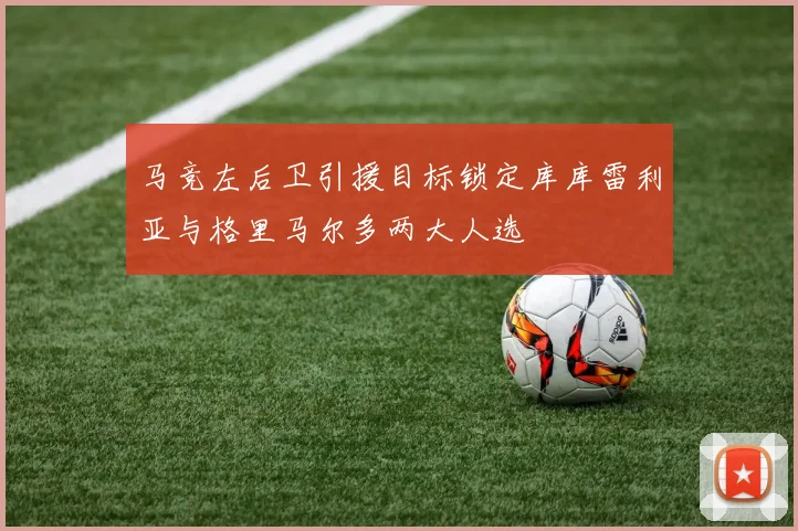 马竞左后卫引援目标锁定库库雷利亚与格里马尔多两大人选