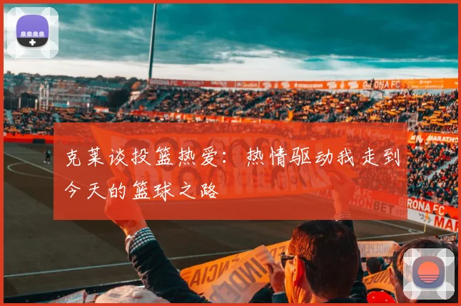 克莱谈投篮热爱：热情驱动我走到今天的篮球之路