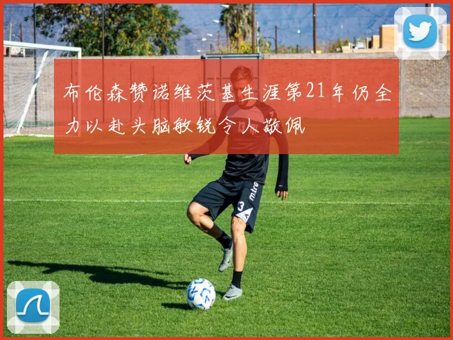布伦森赞诺维茨基生涯第21年仍全力以赴头脑敏锐令人敬佩
