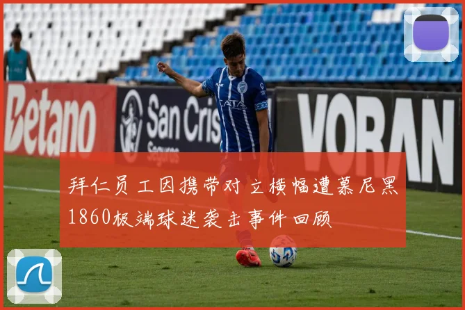 拜仁员工因携带对立横幅遭慕尼黑1860极端球迷袭击事件回顾