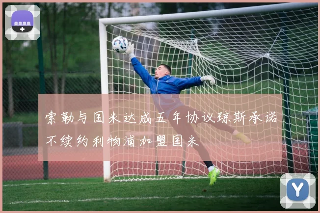 索勒与国米达成五年协议琼斯承诺不续约利物浦加盟国米