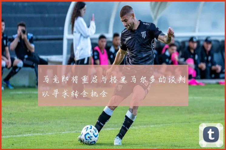 马竞即将重启与格里马尔多的谈判以寻求转会机会