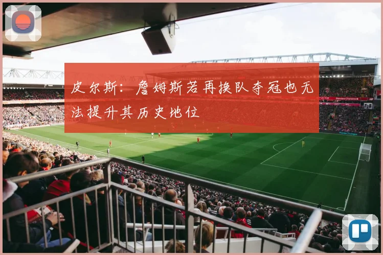 皮尔斯：詹姆斯若再换队夺冠也无法提升其历史地位
