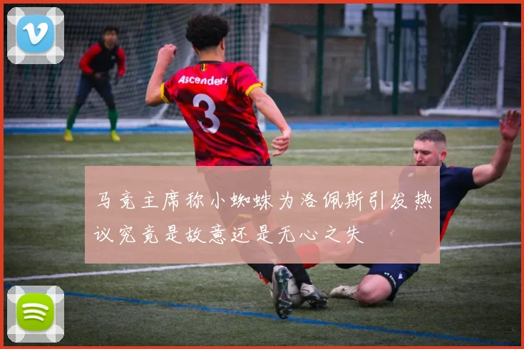 马竞主席称小蜘蛛为洛佩斯引发热议究竟是故意还是无心之失