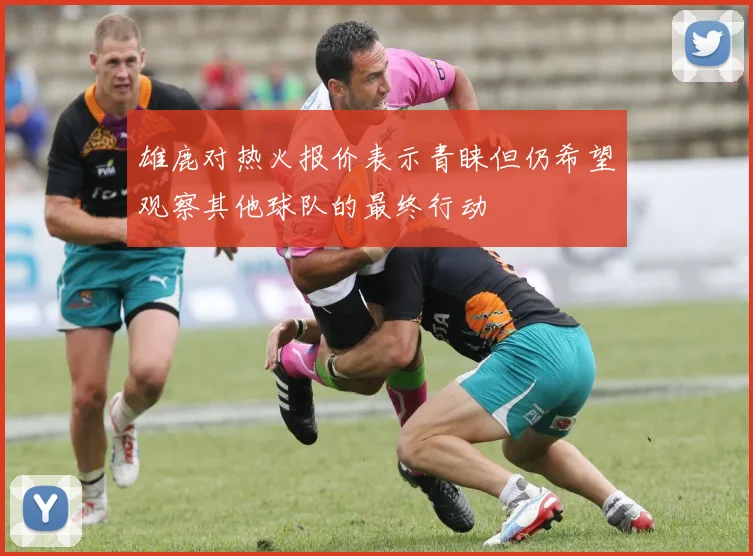 雄鹿对热火报价表示青睐但仍希望观察其他球队的最终行动